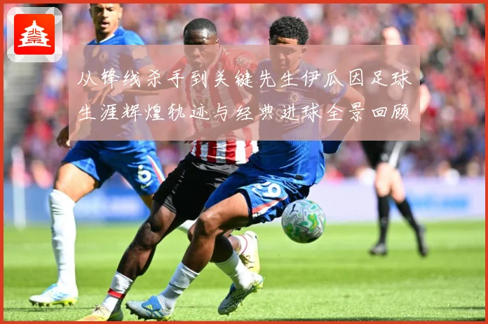 从锋线杀手到关键先生伊瓜因足球生涯辉煌轨迹与经典进球全景回顾解析-深度解析