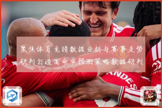 聚焦体育竞猜数据分析与赛事走势研判打造高命中预测策略数据研判-深度解析