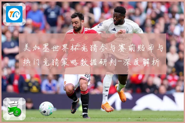 美加墨世界杯竞猜参与赛前赔率与热门竞猜策略数据研判-深度解析