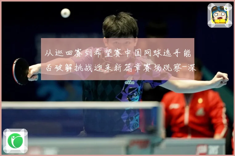 从巡回赛到希望赛中国网球选手能否破解挑战迎来新篇章赛场观察-深度解析