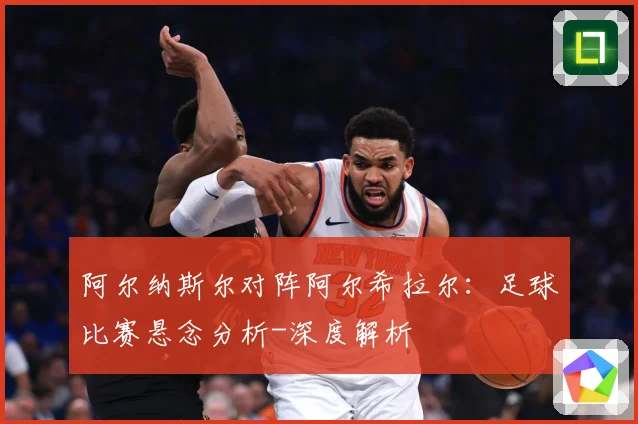 阿尔纳斯尔对阵阿尔希拉尔：足球比赛悬念分析-深度解析