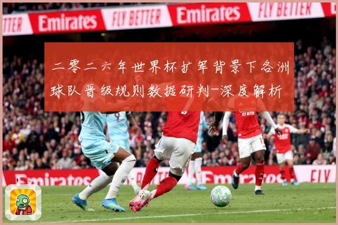 二零二六年世界杯扩军背景下各洲球队晋级规则数据研判-深度解析
