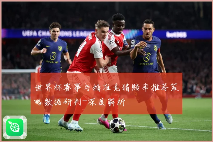 世界杯赛事与精准竞猜赔率推荐策略数据研判-深度解析