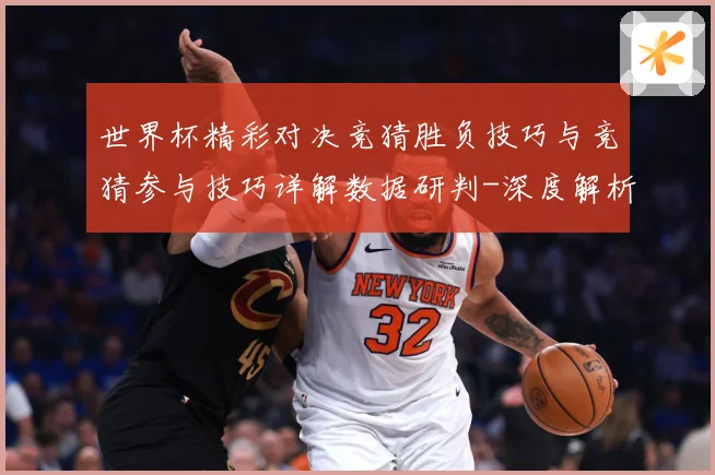 世界杯精彩对决竞猜胜负技巧与竞猜参与技巧详解数据研判-深度解析