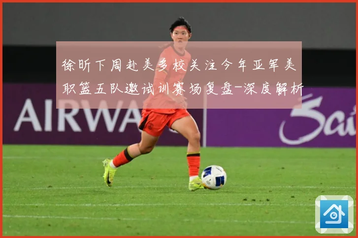 徐昕下周赴美多校关注今年亚军美职篮五队邀试训赛场复盘-深度解析