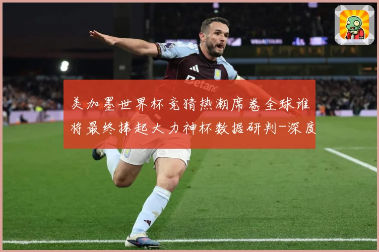 美加墨世界杯竞猜热潮席卷全球谁将最终捧起大力神杯数据研判-深度解析