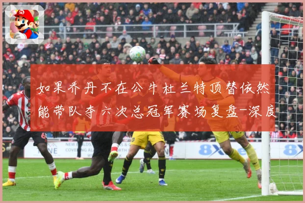 如果乔丹不在公牛杜兰特顶替依然能带队夺六次总冠军赛场复盘-深度解析