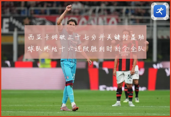 西亚卡姆砍三十七分并关键封盖助球队终结十六连败胜利时刻令全队成长观察-深度解析
