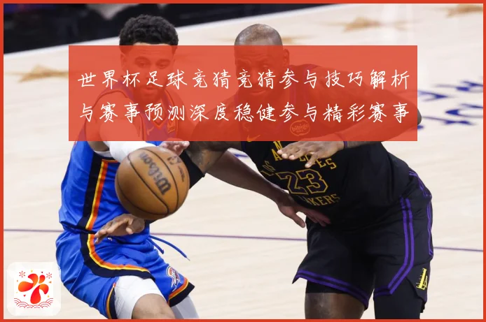 世界杯足球竞猜竞猜参与技巧解析与赛事预测深度稳健参与精彩赛事数据研判-深度解析