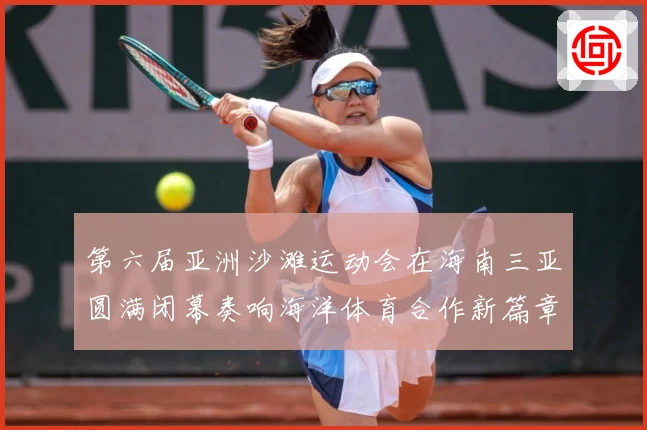 第六届亚洲沙滩运动会在海南三亚圆满闭幕奏响海洋体育合作新篇章战术观察-深度解析