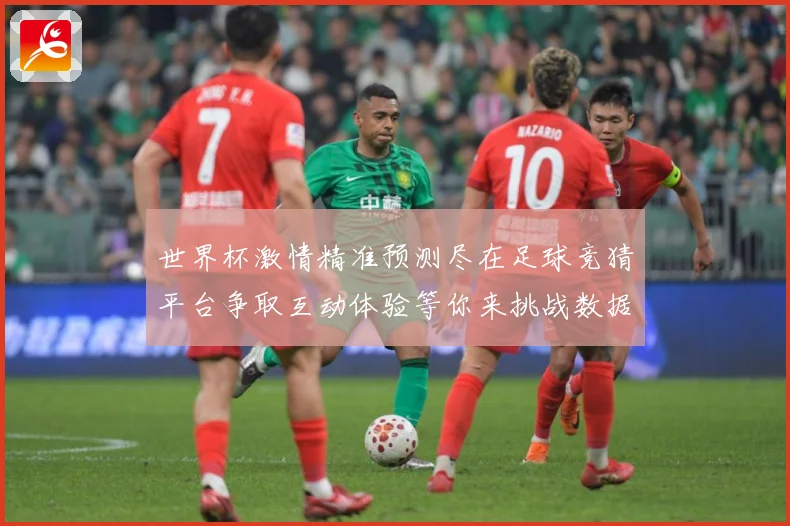 世界杯激情精准预测尽在足球竞猜平台争取互动体验等你来挑战数据研判-深度解析