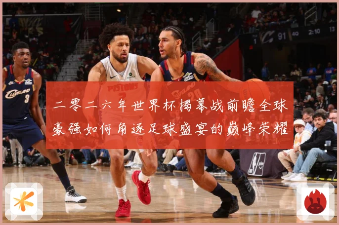 二零二六年世界杯揭幕战前瞻全球豪强如何角逐足球盛宴的巅峰荣耀战术观察-深度解析