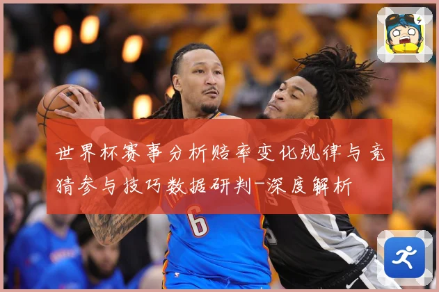 世界杯赛事分析赔率变化规律与竞猜参与技巧数据研判-深度解析