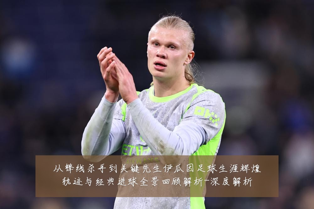 从锋线杀手到关键先生伊瓜因足球生涯辉煌轨迹与经典进球全景回顾解析-深度解析