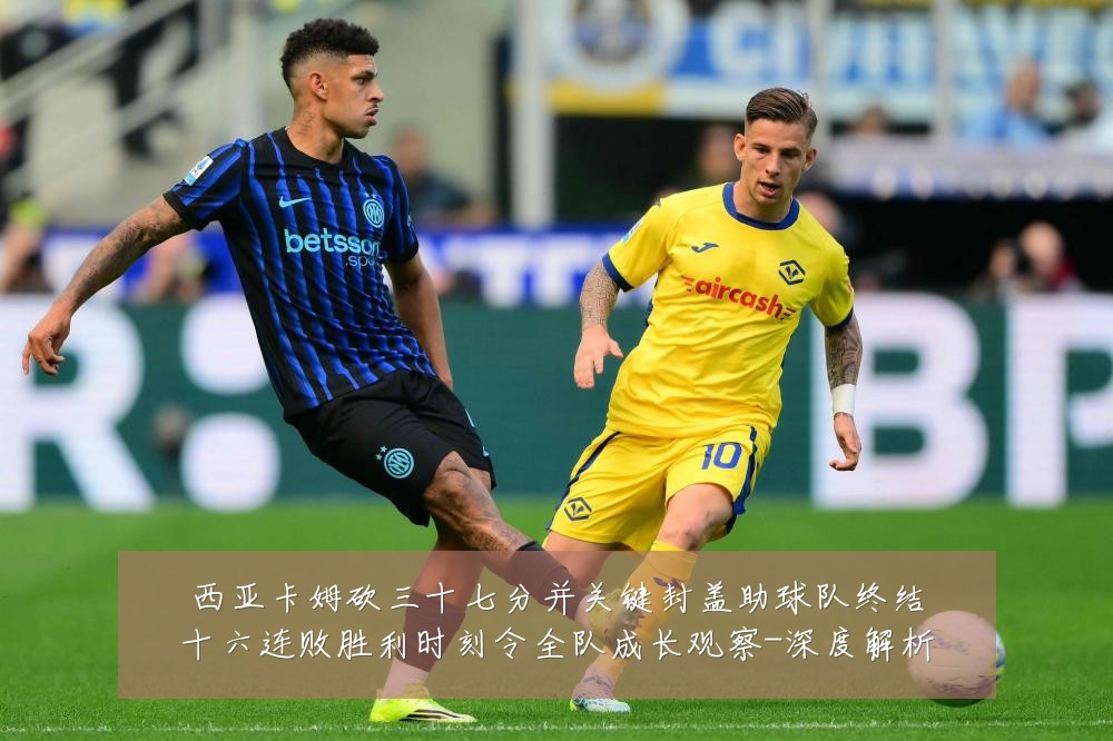 西亚卡姆砍三十七分并关键封盖助球队终结十六连败胜利时刻令全队成长观察-深度解析