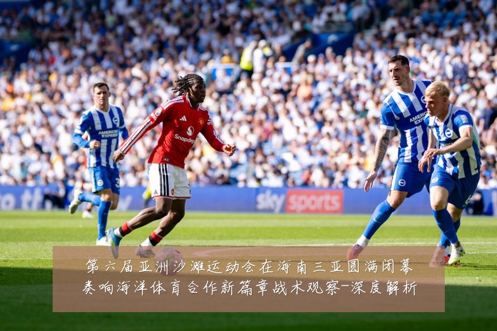 第六届亚洲沙滩运动会在海南三亚圆满闭幕奏响海洋体育合作新篇章战术观察-深度解析