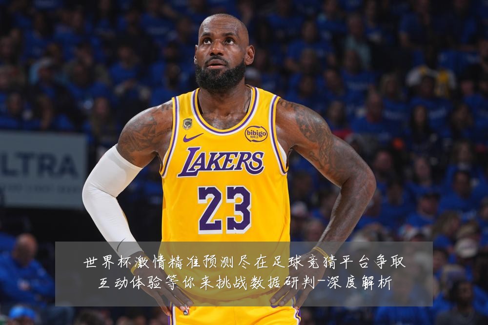 世界杯激情精准预测尽在足球竞猜平台争取互动体验等你来挑战数据研判-深度解析