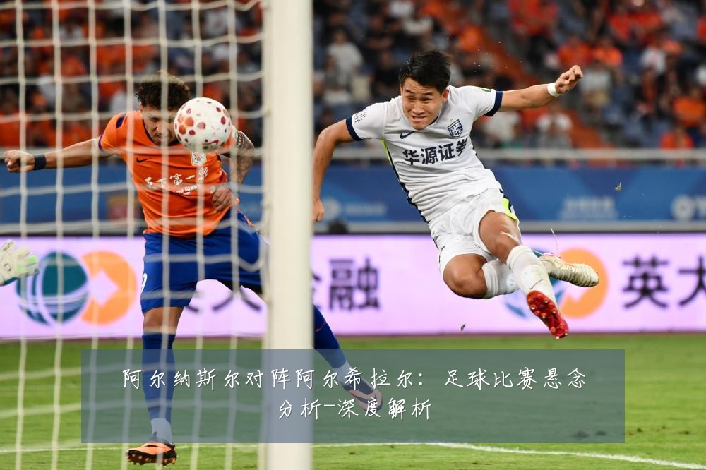 阿尔纳斯尔对阵阿尔希拉尔:足球比赛悬念分析-深度解析