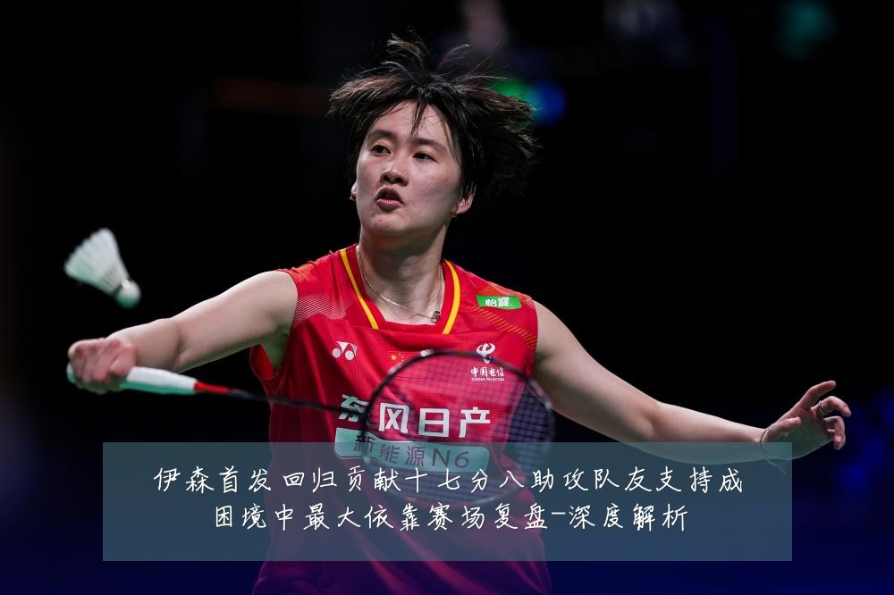 伊森首发回归贡献十七分八助攻队友支持成困境中最大依靠赛场复盘-深度解析