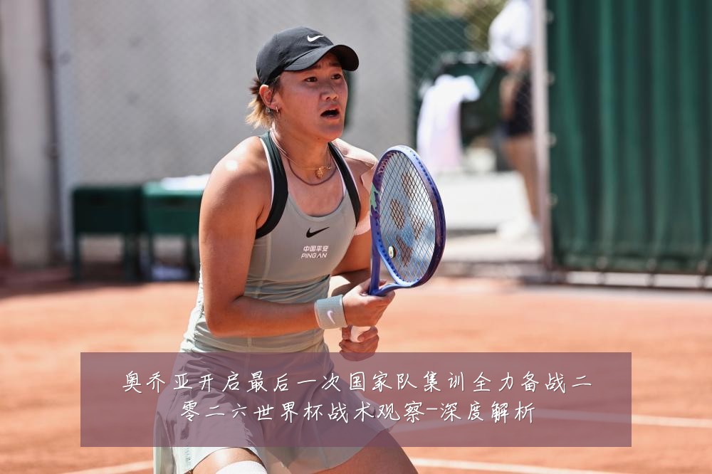 奥乔亚开启最后一次国家队集训全力备战二零二六世界杯战术观察-深度解析