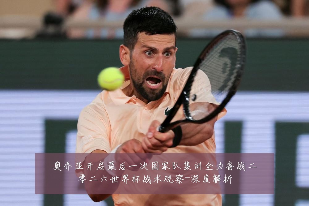 奥乔亚开启最后一次国家队集训全力备战二零二六世界杯战术观察-深度解析