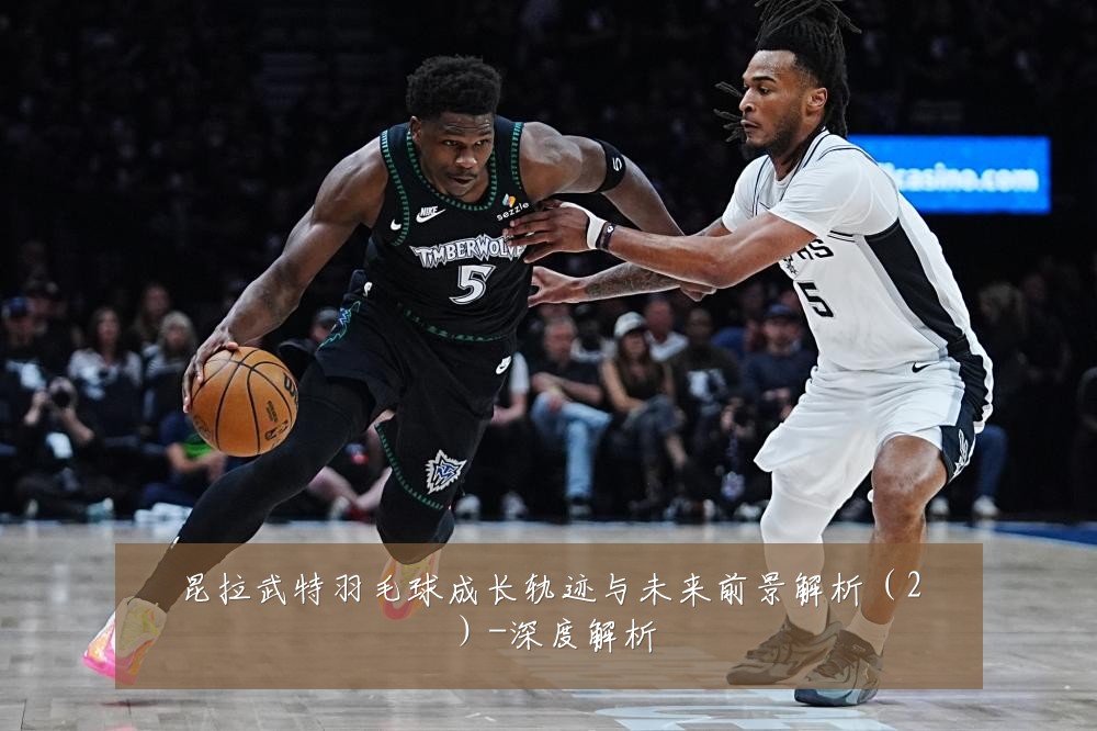 昆拉武特羽毛球成长轨迹与未来前景解析(2)-深度解析