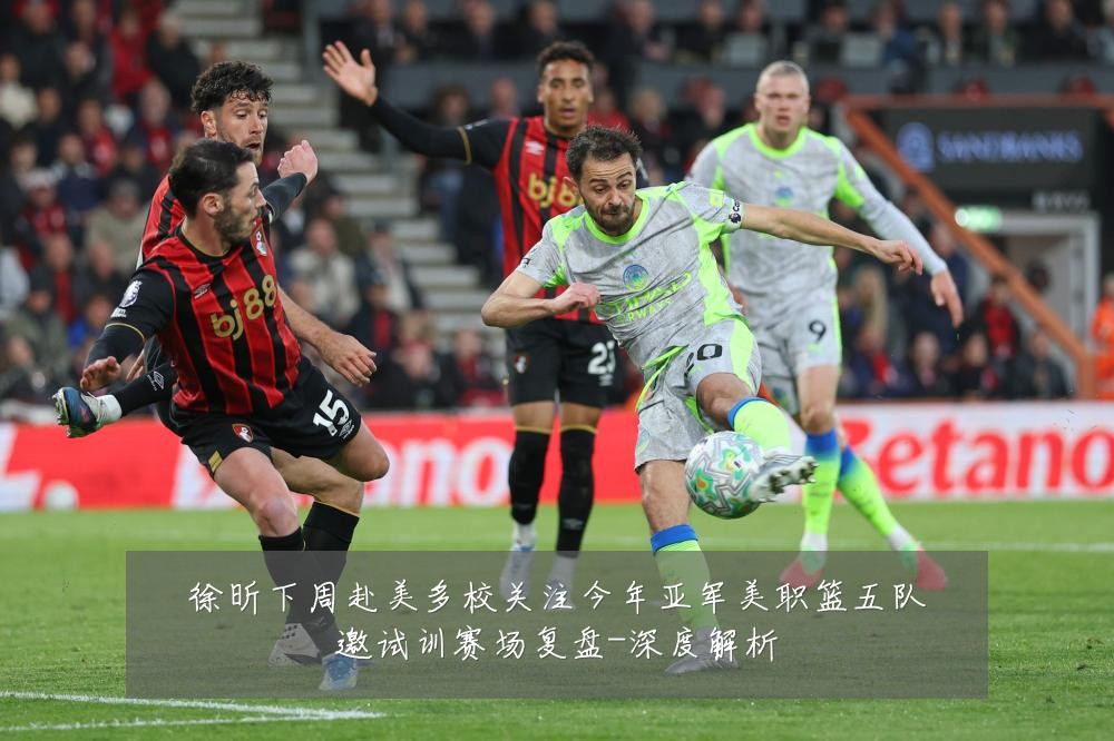 徐昕下周赴美多校关注今年亚军美职篮五队邀试训赛场复盘-深度解析